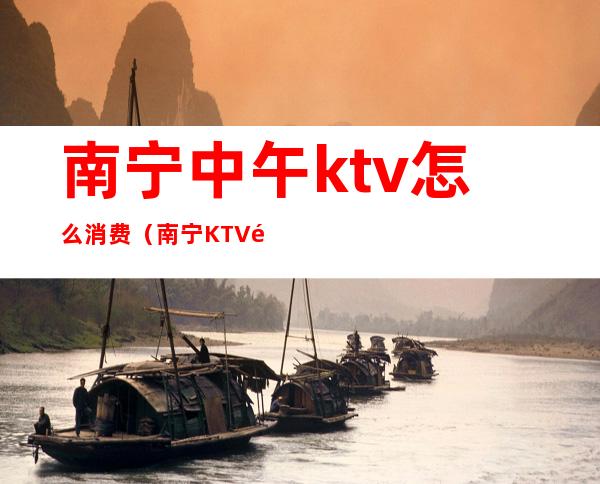 南宁中午ktv怎么消费（南宁KTV预订）