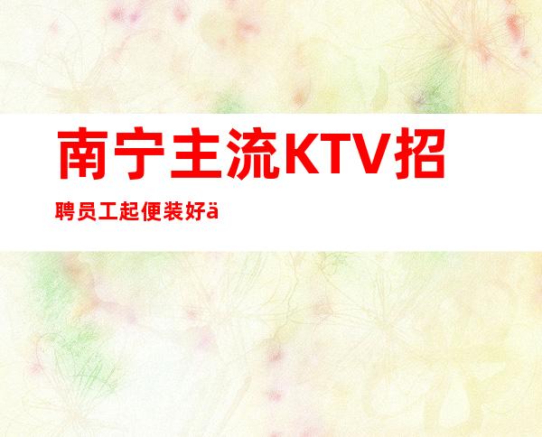 南宁主流KTV招聘员工 起便装好上班提供住宿