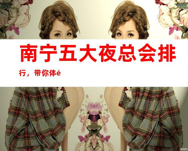 南宁五大夜总会排行,带你体验南宁高档夜总会!