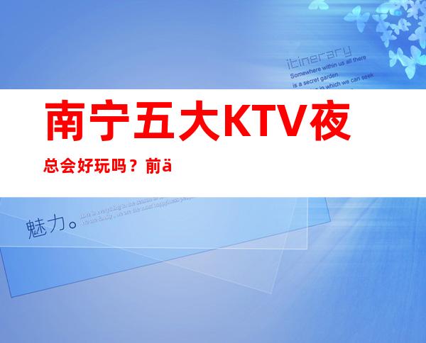 南宁五大KTV夜总会好玩吗？前五大商务KTV宴请订房