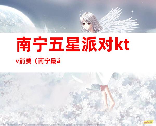 南宁五星派对ktv消费（南宁最开放的KTV）