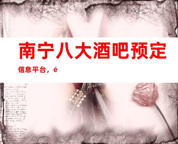 南宁八大酒吧预定信息平台，高档酒吧推荐靠谱