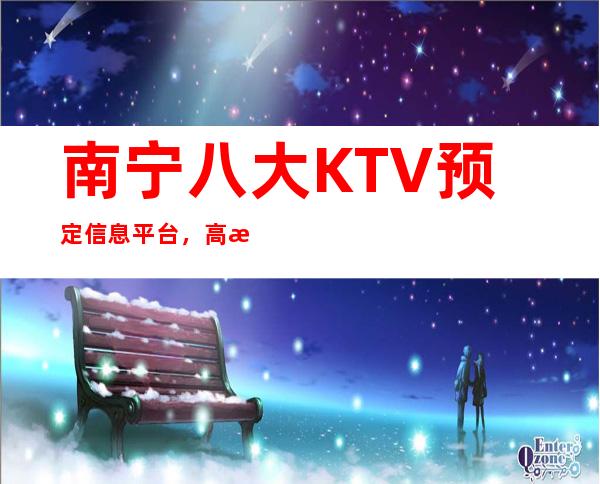 南宁八大KTV预定信息平台，高档KTV推荐靠谱