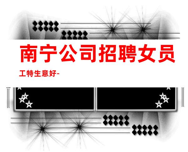 南宁公司招聘女员工特生意好-在线急招-服务员-KTV财富信息