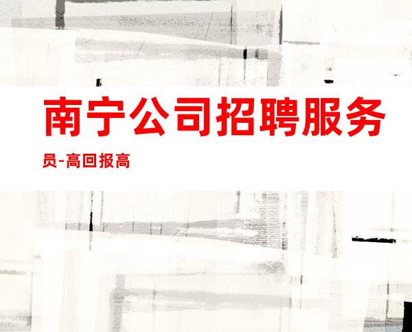 南宁公司招聘服务员-高回报高收入急需新人