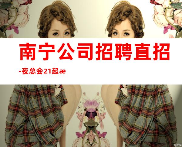 南宁公司招聘直招-夜总会21起步