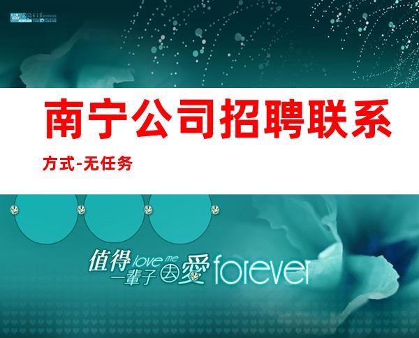 南宁公司招聘联系方式-无任务来去自由每天轻松上班