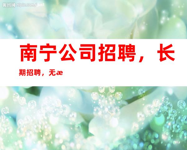 南宁公司招聘,长期招聘,无拖欠