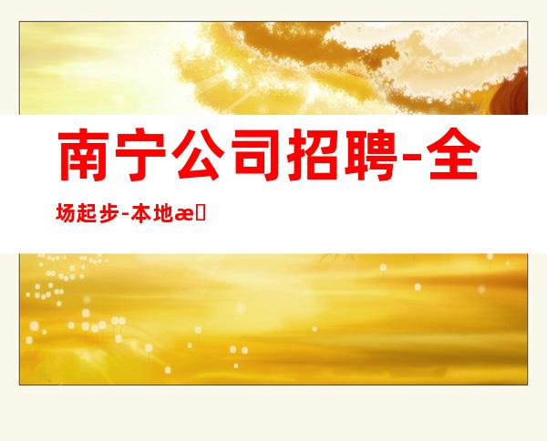南宁公司招聘-全场起步-本地更高静吧招聘