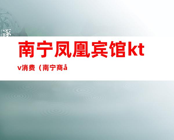 南宁凤凰宾馆ktv消费(南宁商务ktv价格)