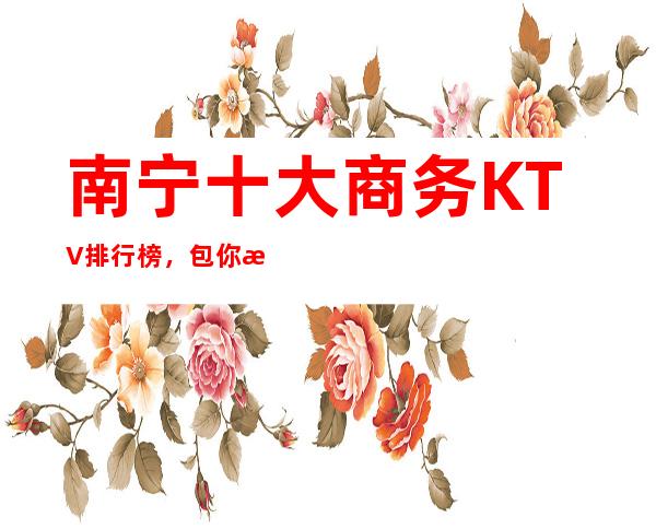 南宁十大商务KTV排行榜,包你满意让你回味无穷