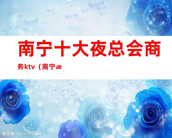 南宁十大夜总会商务ktv(南宁最好的夜总会排名)