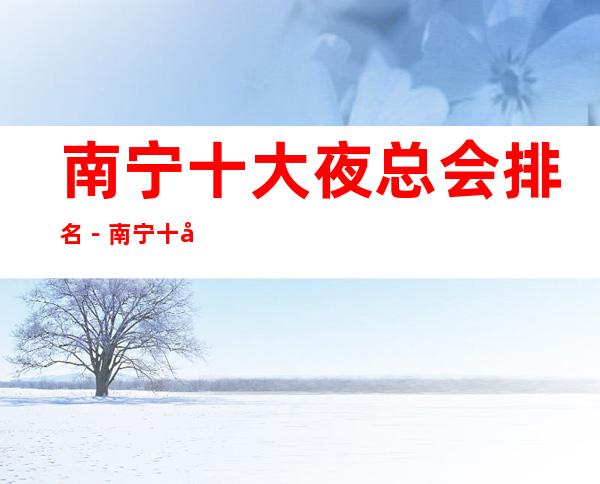 南宁十大夜总会排名-南宁十大商务KTV消费依次排行榜