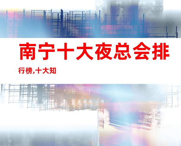 南宁十大夜总会排行榜,十大知名商务KTV档次消费攻略!