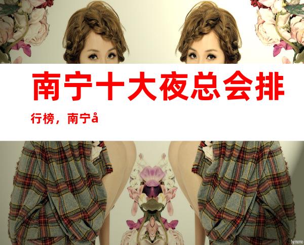 南宁十大夜总会排行榜,南宁十大更高夜总会消费介绍