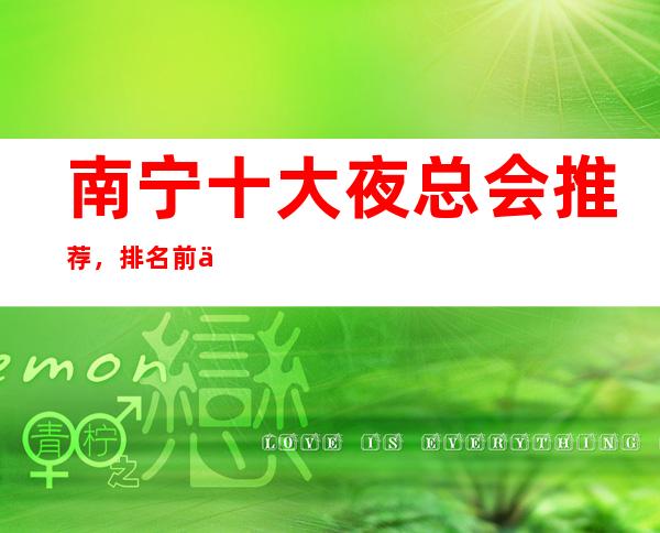 南宁十大夜总会推荐,排名前五商务KTV会所值得选择