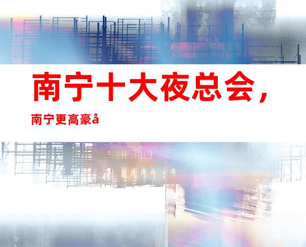 南宁十大夜总会，南宁更高豪华的夜总会都在这