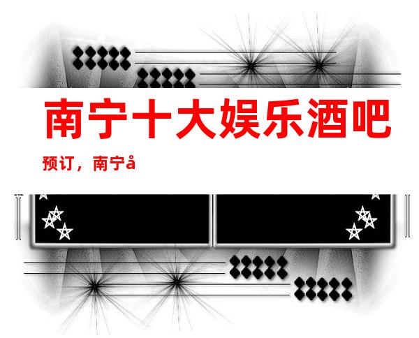 南宁十大娱乐酒吧预订，南宁多彩夜生活等你体验