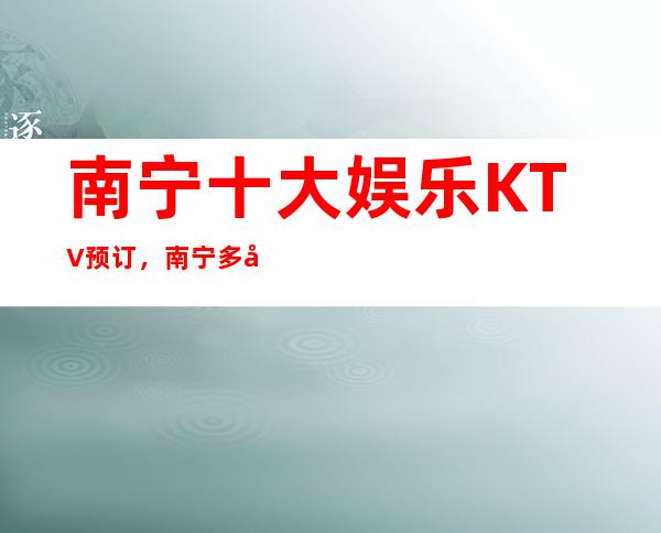 南宁十大娱乐KTV预订，南宁多彩夜生活等你体验