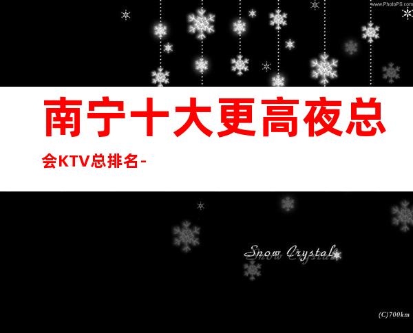 南宁十大更高夜总会/KTV总排名-夜总会排名一览