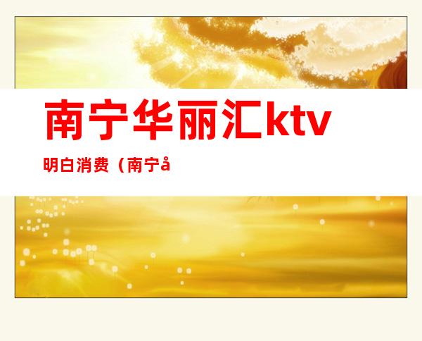南宁华丽汇ktv明白消费(南宁华丽汇地址)