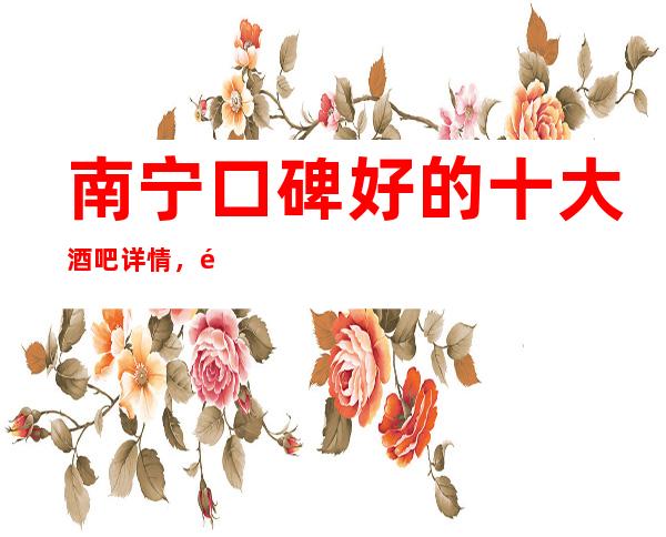 南宁口碑好的十大酒吧详情，酒吧卡座预订