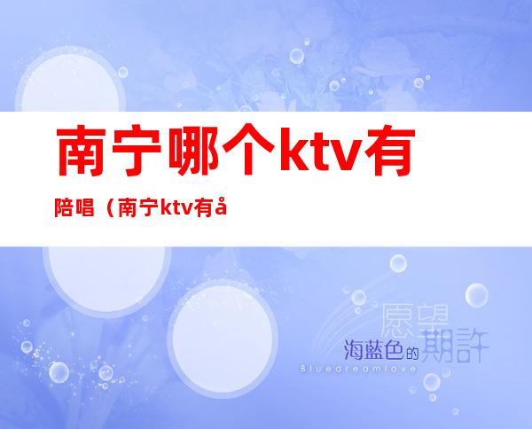 南宁哪个ktv有陪唱(南宁ktv有做陪酒的吗)