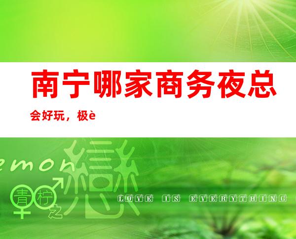 南宁哪家商务夜总会好玩，极致玩耍就认准这几家