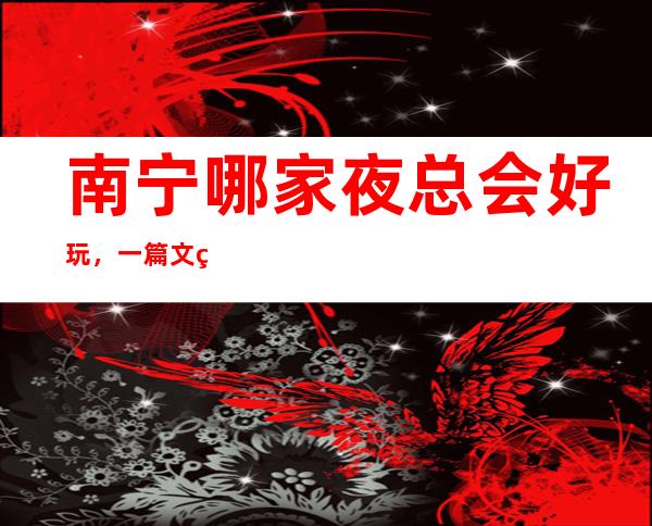南宁哪家夜总会好玩,一篇文章总结那些炫酷吊炸天般的 – 南宁青秀商务KTV