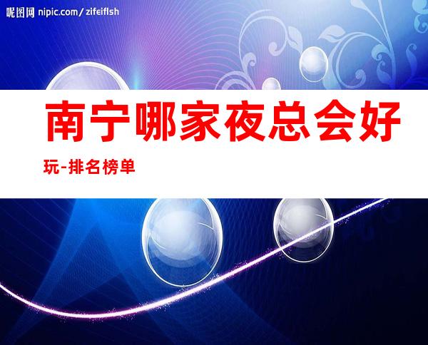 南宁哪家夜总会好玩-排名榜单消费攻略 – 南宁宾阳商务KTV