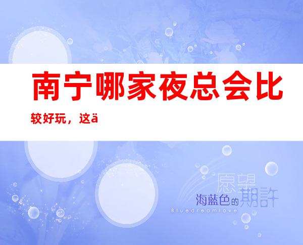 南宁哪家夜总会比较好玩,这份榜单中你来过几家