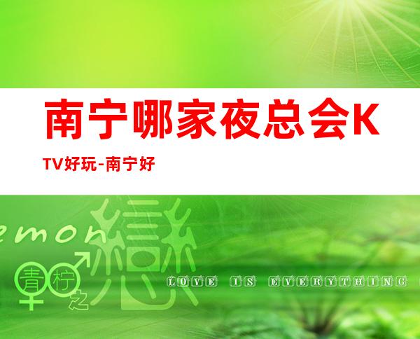 南宁哪家夜总会KTV好玩-南宁好耍不可错过的娱乐会所