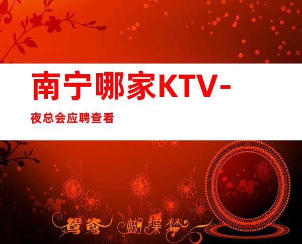 南宁哪家KTV-夜总会应聘查看