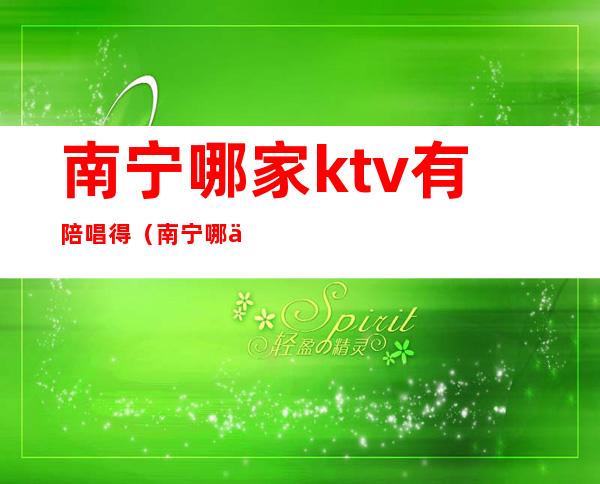 南宁哪家ktv有陪唱得(南宁哪个酒吧有陪酒的)
