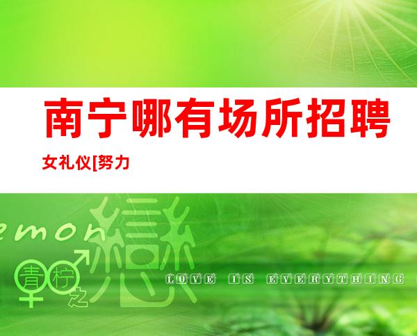 南宁哪有场所招聘女礼仪[努力一年财富自由]稳定