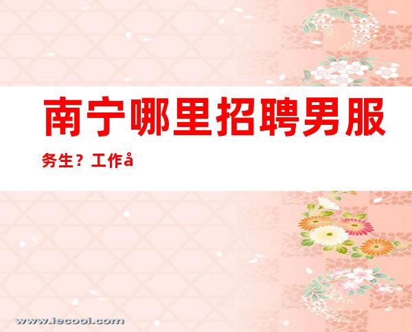 南宁哪里招聘男服务生？工作当中努力进取才是成就自己的敲门砖