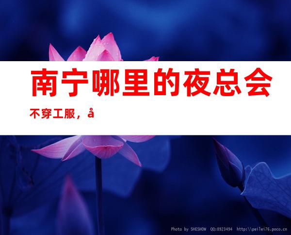 南宁哪里的夜总会不穿工服，好上班的KTV保持头脑清醒