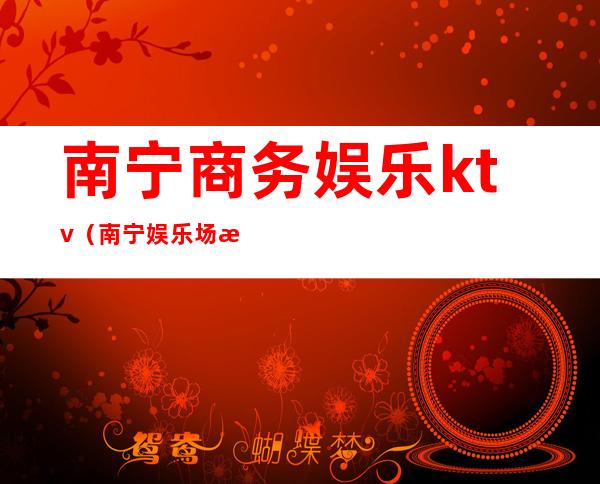 南宁商务娱乐ktv（南宁 娱乐场所）