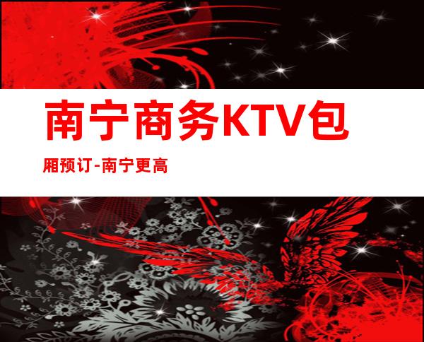 南宁商务KTV包厢预订-南宁更高商务KTV消费攻略