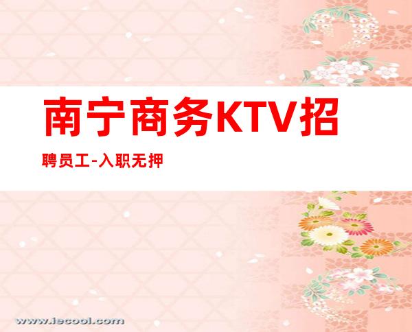 南宁商务KTV招聘员工-入职无押金无杂费