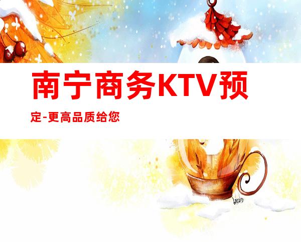 南宁商务KTV预定-更高品质给您不一样的意外惊喜！