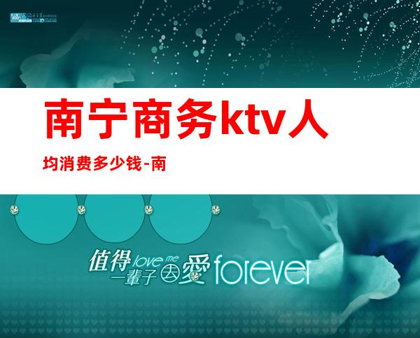 南宁商务ktv人均消费多少钱-南宁市的KTV消费
