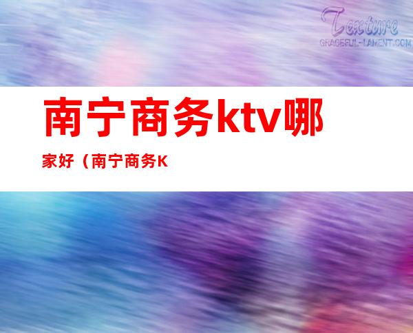 南宁商务ktv哪家好(南宁商务KTV哪家好玩)