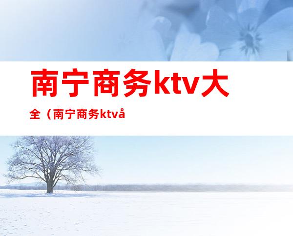 南宁商务ktv大全(南宁商务ktv娱乐场所排行)