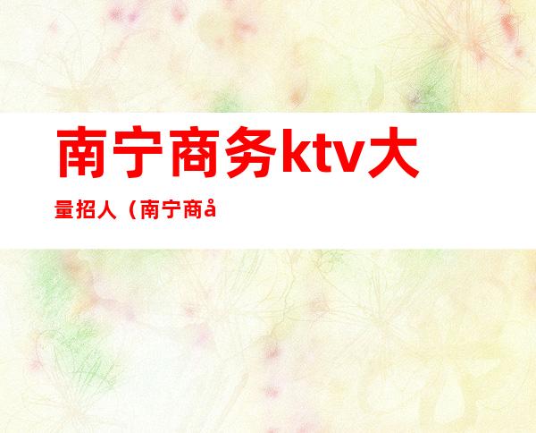 南宁商务ktv大量招人(南宁商务ktv哪家好)