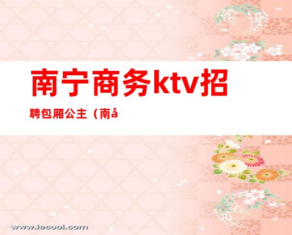 南宁商务ktv招聘包厢公主(南宁ktv包厢公主招聘会所)