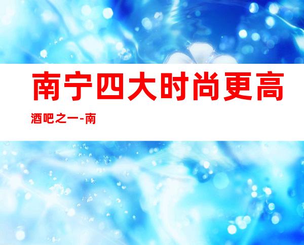 南宁四大时尚更高酒吧之一-南宁新歌城酒吧
