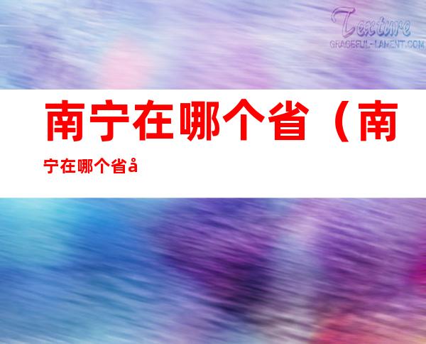 南宁在哪个省(南宁在哪个省市)