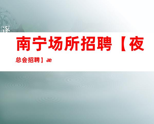 南宁场所招聘【夜总会招聘】服务员短时间内多赚才是王道