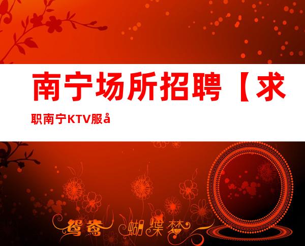 南宁场所招聘【求职南宁KTV服务生共赢未来】南宁夜总会招聘